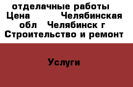 отделачные работы › Цена ­ 100 - Челябинская обл., Челябинск г. Строительство и ремонт » Услуги   